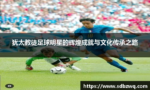 犹太教徒足球明星的辉煌成就与文化传承之路