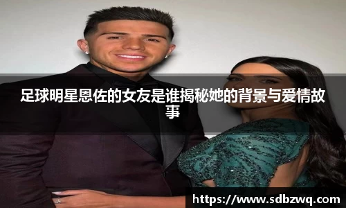 足球明星恩佐的女友是谁揭秘她的背景与爱情故事