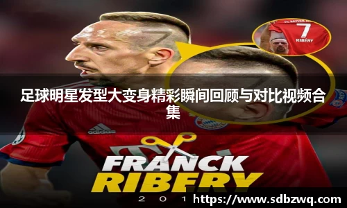 足球明星发型大变身精彩瞬间回顾与对比视频合集